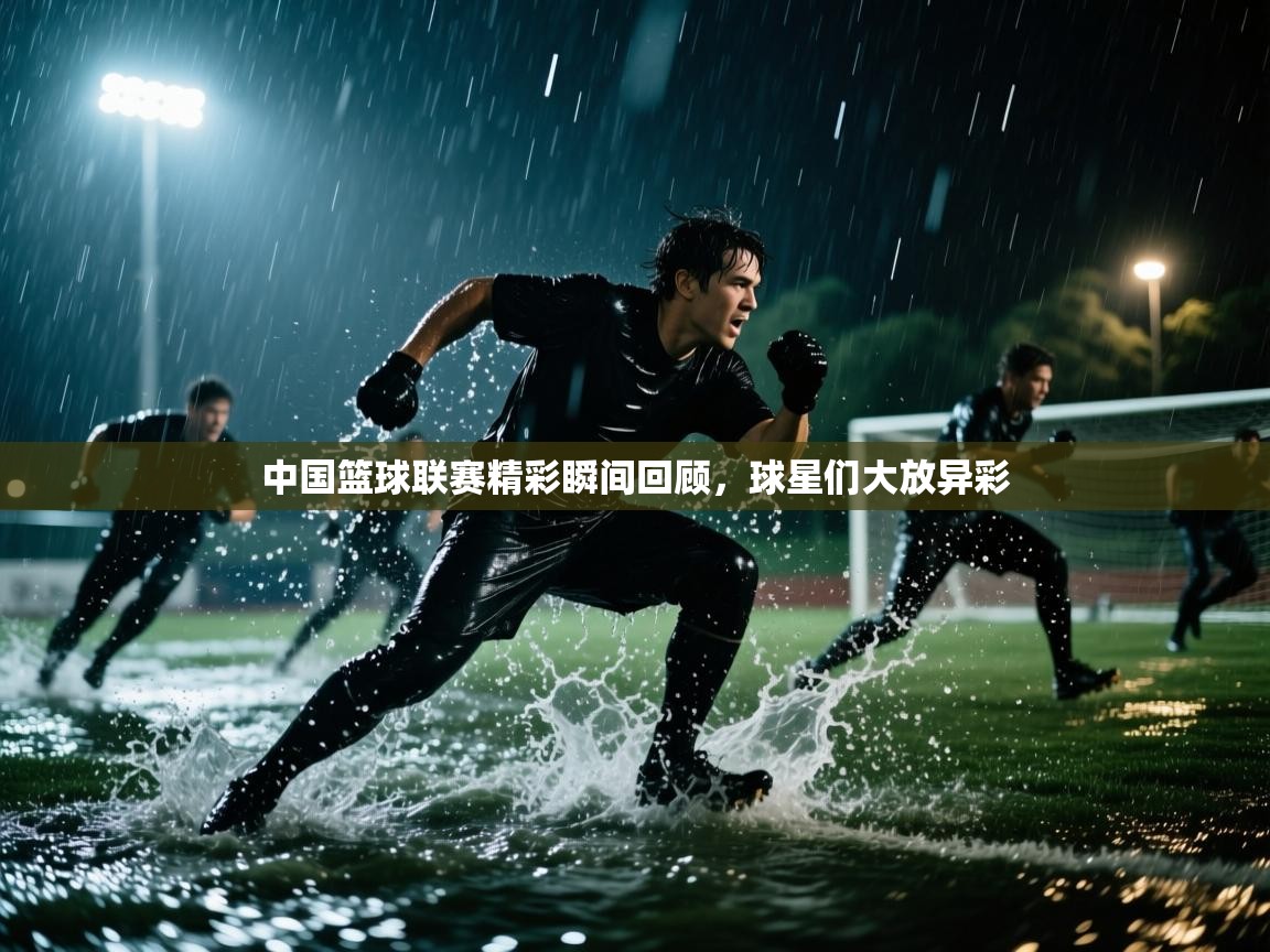 中国篮球联赛精彩瞬间回顾，球星们大放异彩