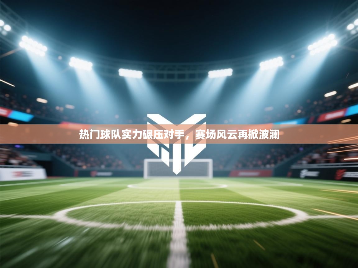 热门球队实力碾压对手，赛场风云再掀波澜  第2张