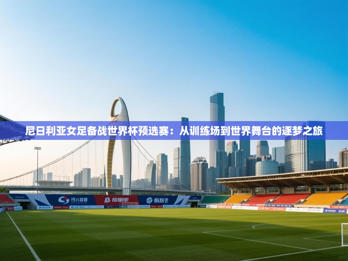 尼日利亚女足备战世界杯预选赛：从训练场到世界舞台的逐梦之旅