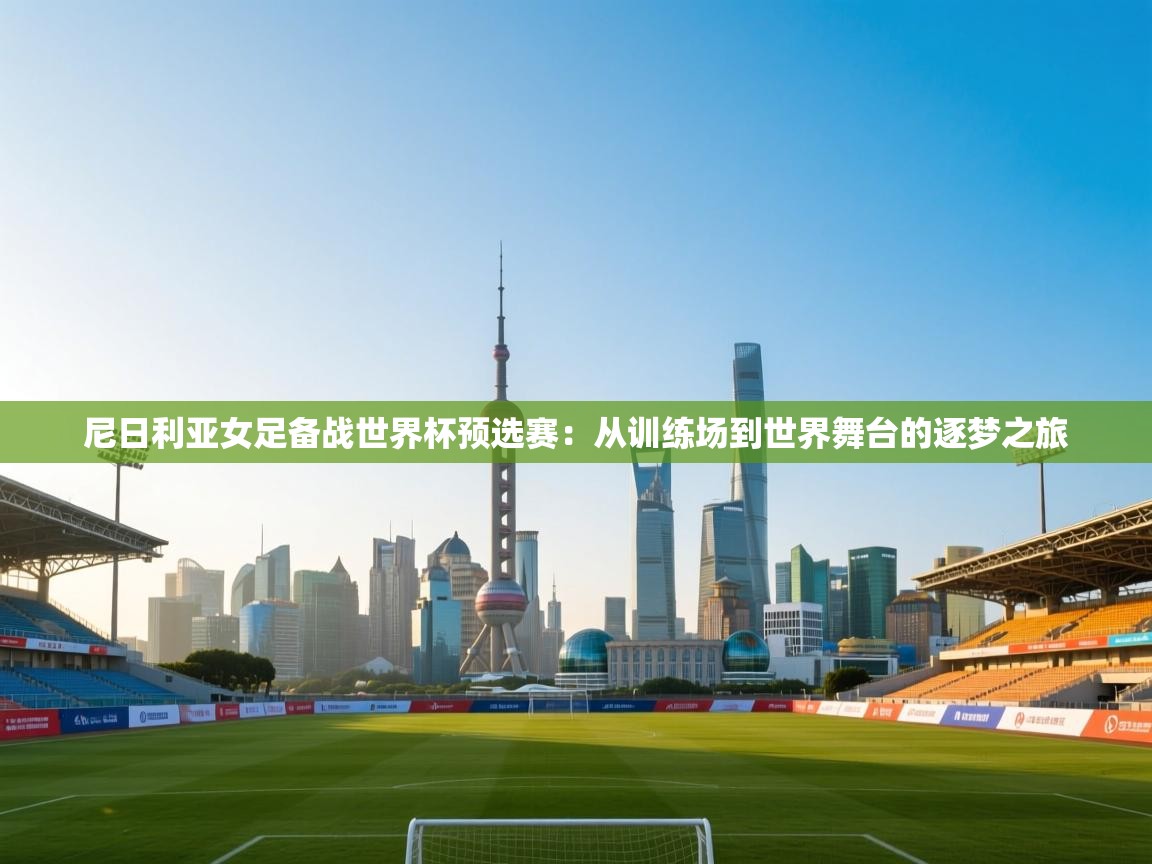 尼日利亚女足备战世界杯预选赛:从训练场到世界舞台的逐梦之旅 第2张