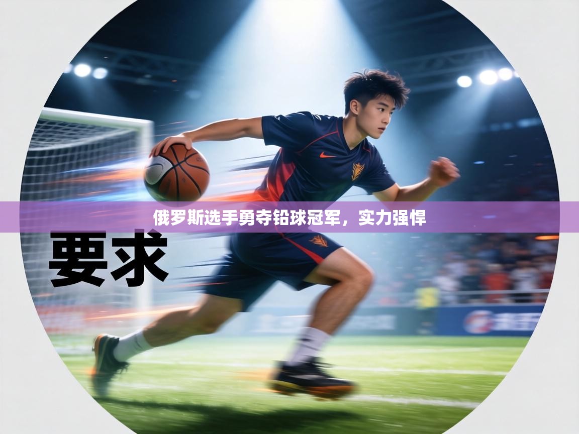 俄罗斯选手勇夺铅球冠军，实力强悍