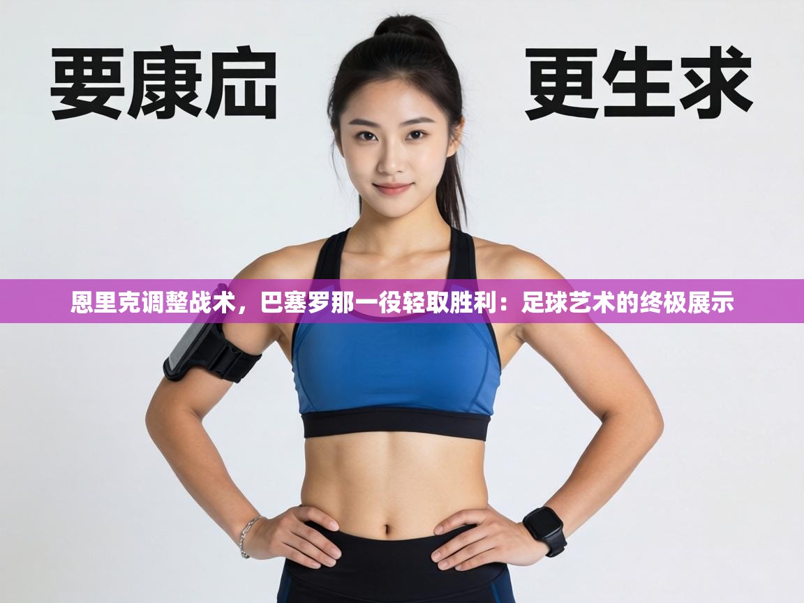 恩里克调整战术，巴塞罗那一役轻取胜利：足球艺术的终极展示