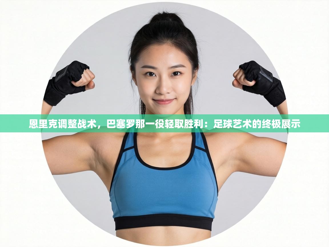 恩里克调整战术，巴塞罗那一役轻取胜利：足球艺术的终极展示  第2张