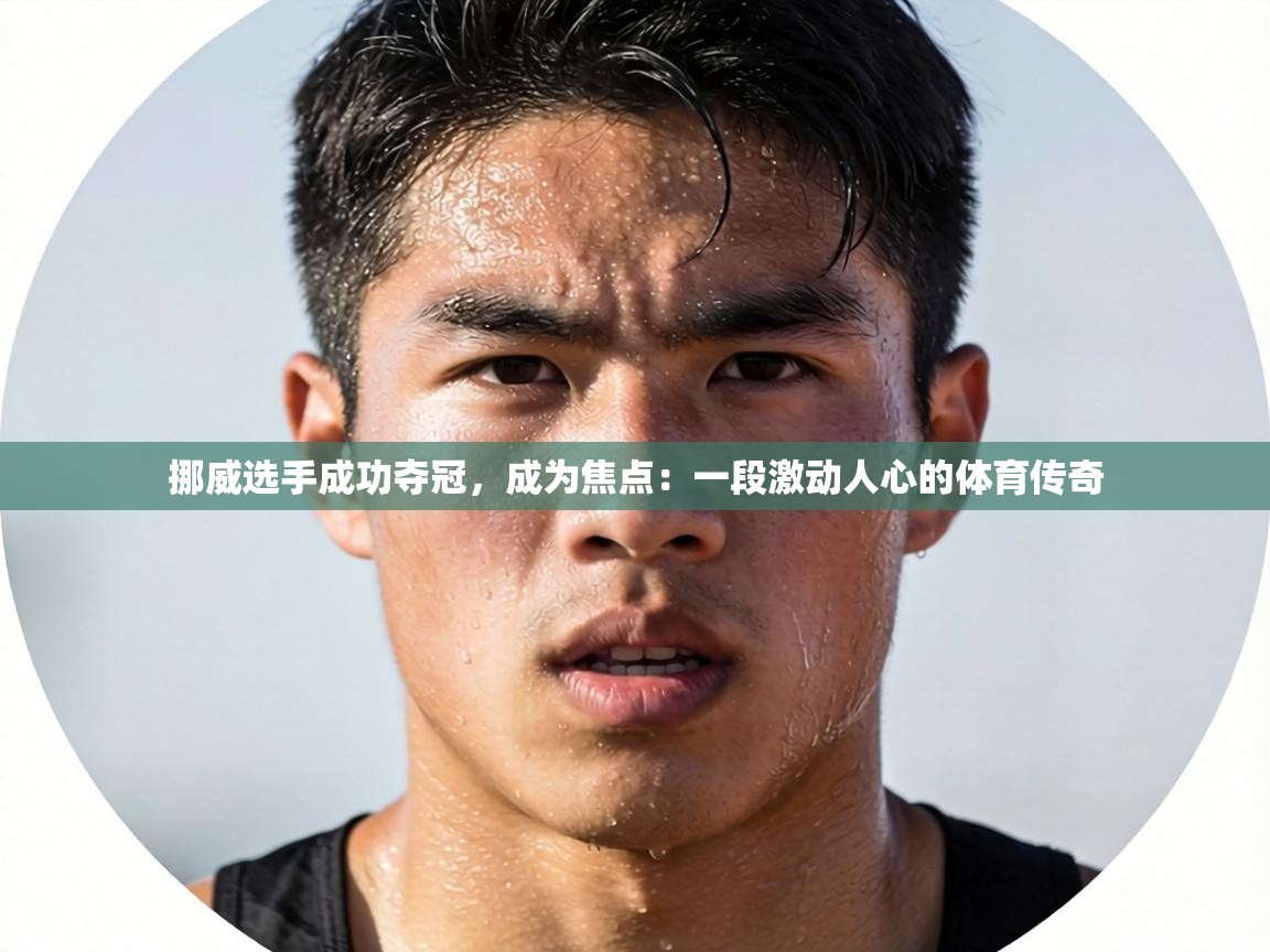 挪威选手成功夺冠，成为焦点：一段激动人心的体育传奇