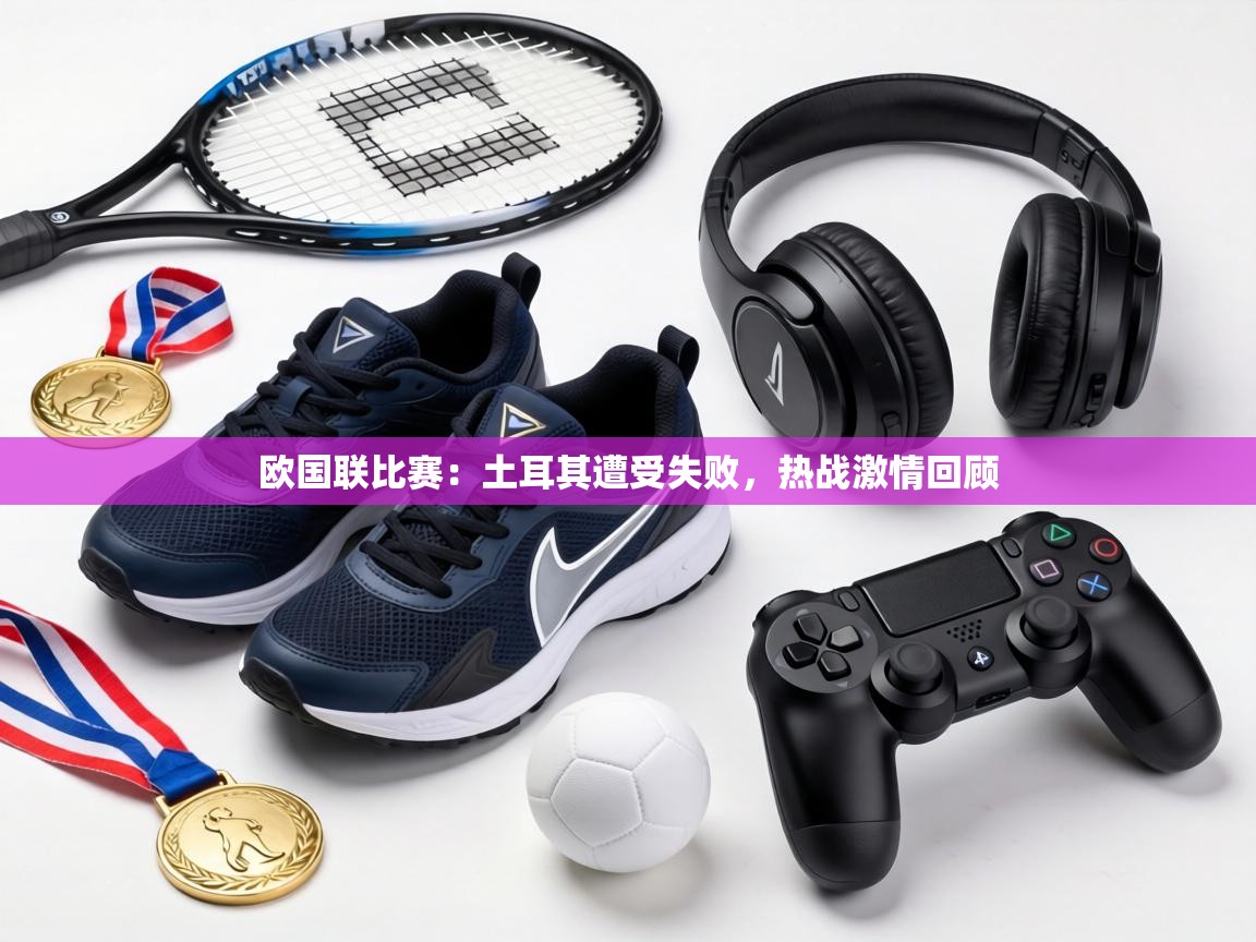 欧国联比赛：土耳其遭受失败，热战激情回顾  第1张